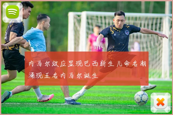 内马尔效应显现巴西新生儿命名潮涌现五名内马尔诞生