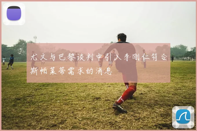 尤文与巴黎谈判中引入李刚仁符合斯帕莱蒂需求的消息