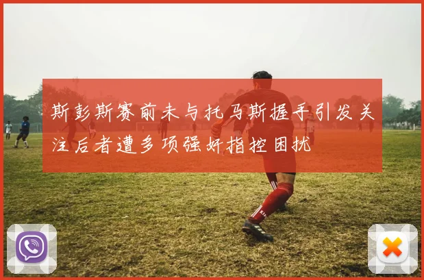 斯彭斯赛前未与托马斯握手引发关注后者遭多项强奸指控困扰