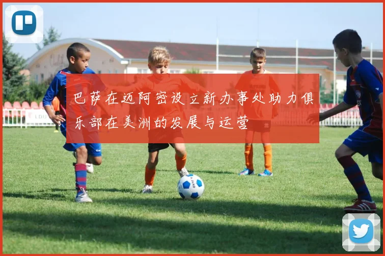巴萨在迈阿密设立新办事处助力俱乐部在美洲的发展与运营