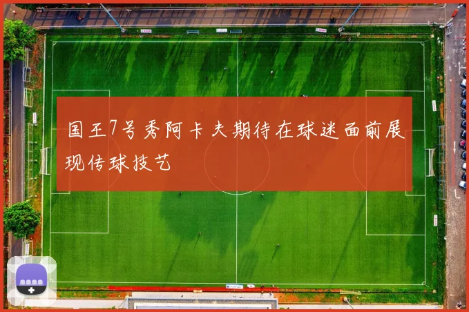 国王7号秀阿卡夫期待在球迷面前展现传球技艺