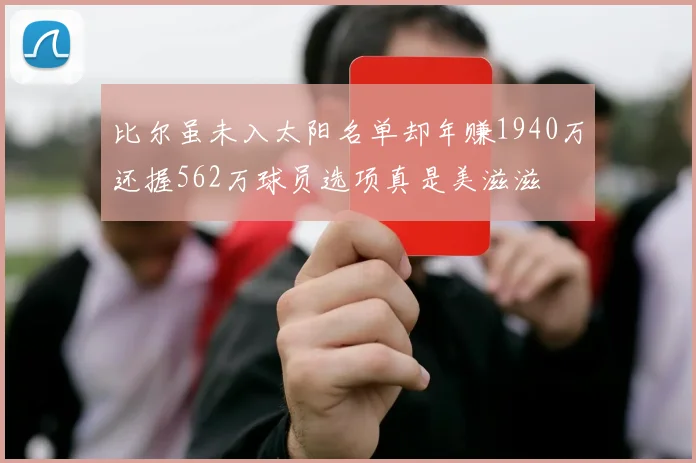 比尔虽未入太阳名单却年赚1940万还握562万球员选项真是美滋滋