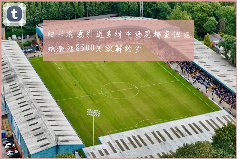 纽卡有意引进多特中场恩梅查但拒绝激活8500万欧解约金
