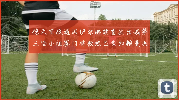 德天空报道诺伊尔继续首发出战第三场小组赛门将教练已告知鲍曼决定