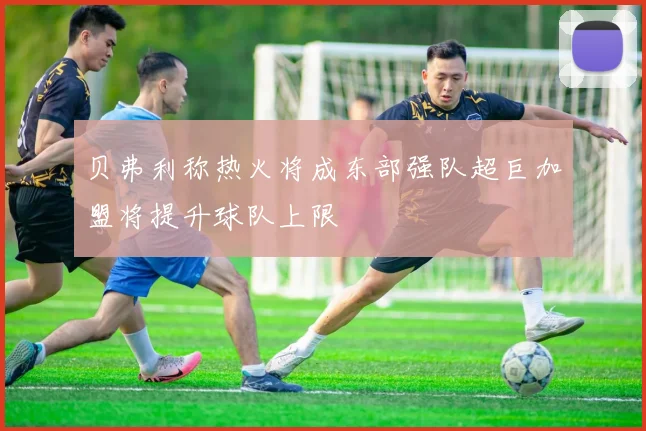 贝弗利称热火将成东部强队超巨加盟将提升球队上限