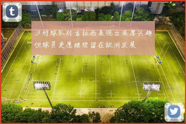 沙特球队对吉拉西表现出浓厚兴趣但球员更愿继续留在欧洲发展