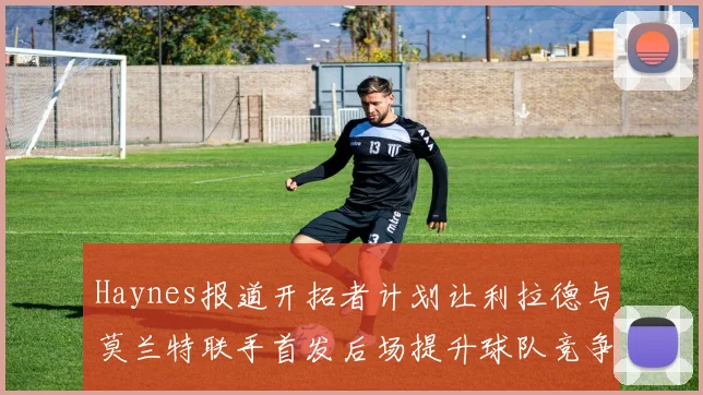 Haynes报道开拓者计划让利拉德与莫兰特联手首发后场提升球队竞争力