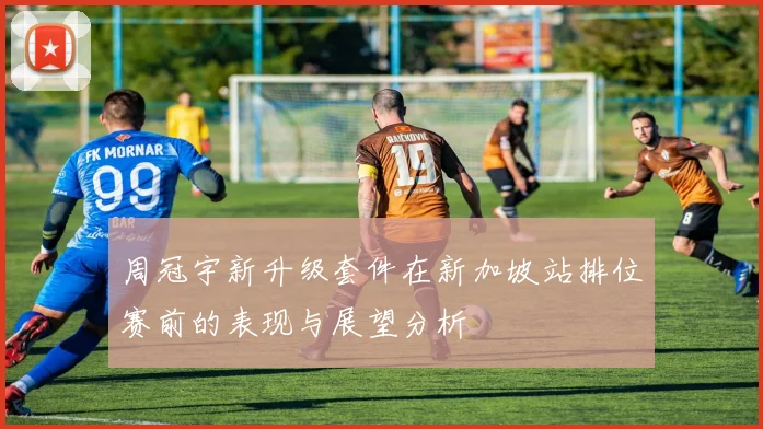 周冠宇新升级套件在新加坡站排位赛前的表现与展望分析