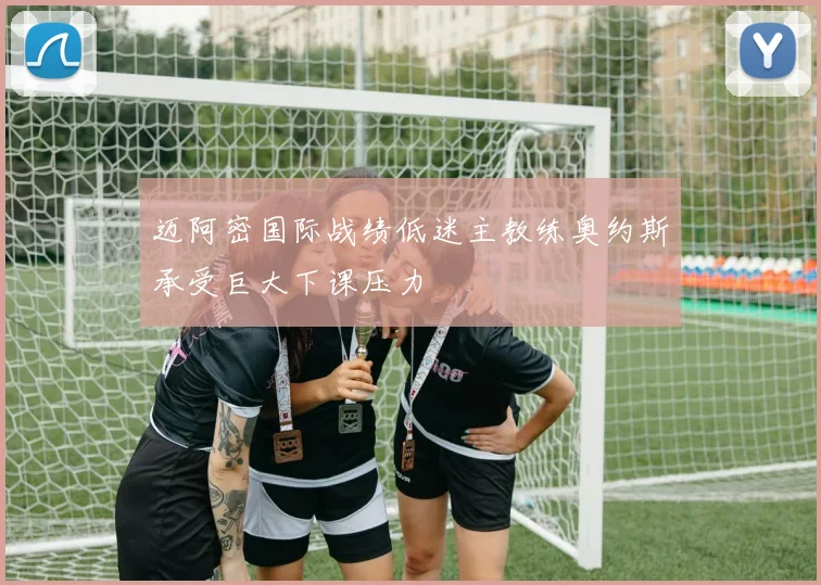 迈阿密国际战绩低迷主教练奥约斯承受巨大下课压力